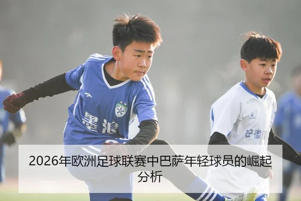 2026年欧洲足球联赛中巴萨年轻球员的崛起分析