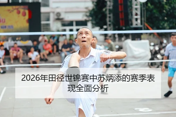 2026年田径世锦赛中苏炳添的赛季表现全面分析