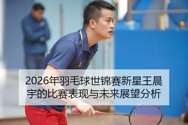 nian-yu-mao-qiu-shi-jin-sai-xin-xing-wang-chen-yu-de-bi-sai-biao-xian-yu-wei-lai-zhan-wang-fen-xi-2-621.jpg