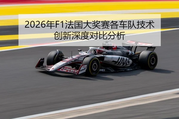 2026年F1法国大奖赛各车队技术创新深度对比分析