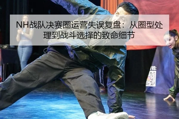NH战队决赛圈运营失误复盘：从圈型处理到战斗选择的致命细节