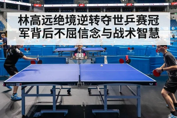 林高远绝境逆转夺世乒赛冠军背后不屈信念与战术智慧