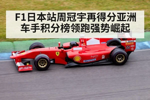 F1日本站周冠宇再得分亚洲车手积分榜领跑强势崛起