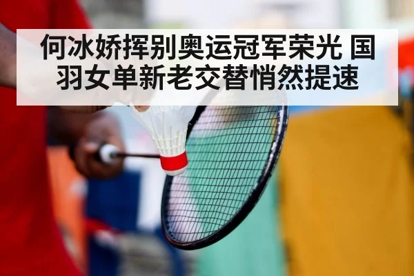 何冰娇挥别奥运冠军荣光 国羽女单新老交替悄然提速