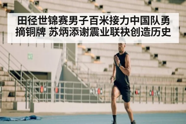田径世锦赛男子百米接力中国队勇摘铜牌 苏炳添谢震业联袂创造历史