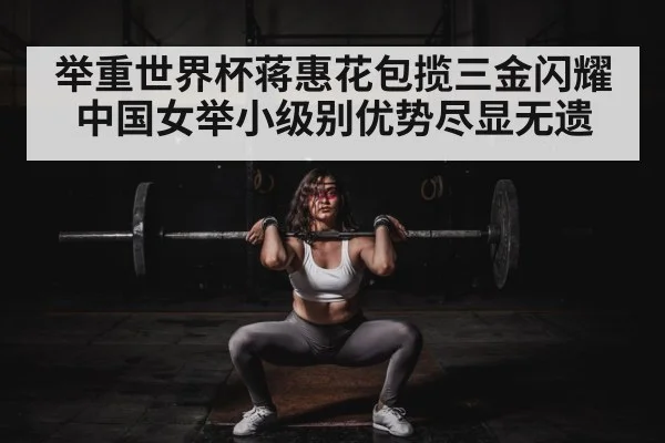 举重世界杯蒋惠花包揽三金闪耀 中国女举小级别优势尽显无遗