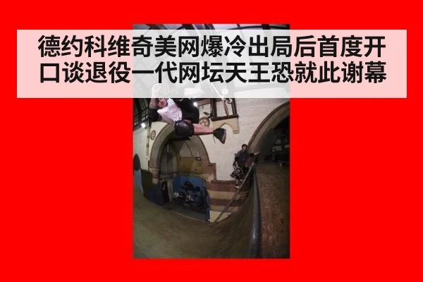 德约科维奇美网爆冷出局后首度开口谈退役一代网坛天王恐就此谢幕
